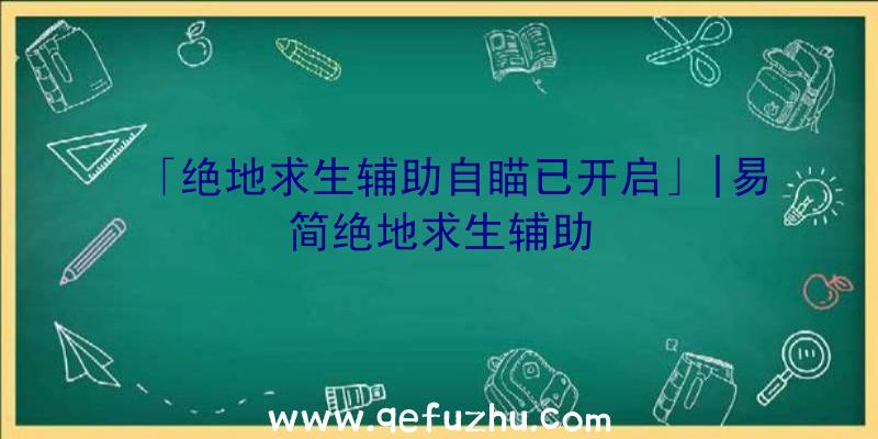 「绝地求生辅助自瞄已开启」|易简绝地求生辅助